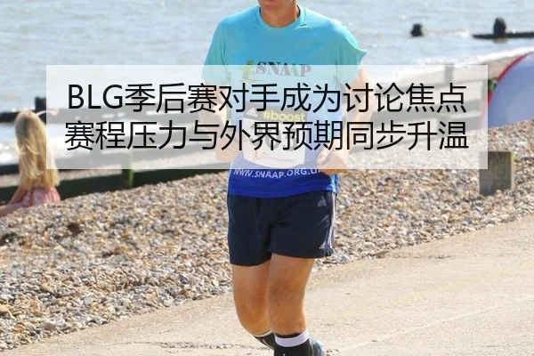 BLG季后赛对手成为讨论焦点 赛程压力与外界预期同步升温（xingkong）
